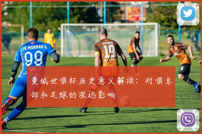 曼城世俱杯历史意义解读：对俱乐部和足球的深远影响