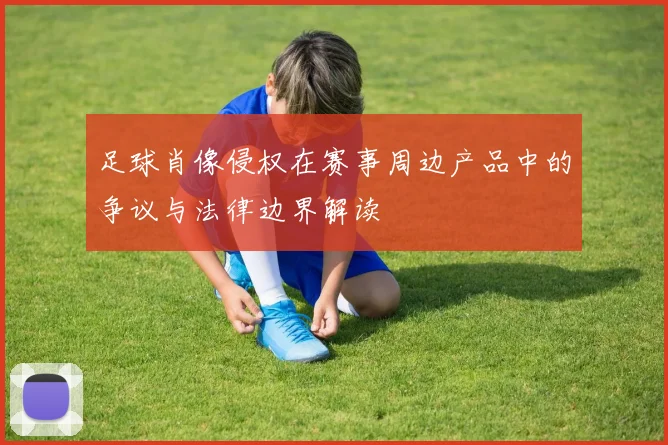 足球肖像侵权在赛事周边产品中的争议与法律边界解读